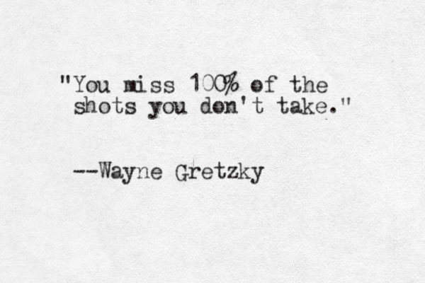 "You miss 100% of the shots you don't take." --Wayne Gretzky
