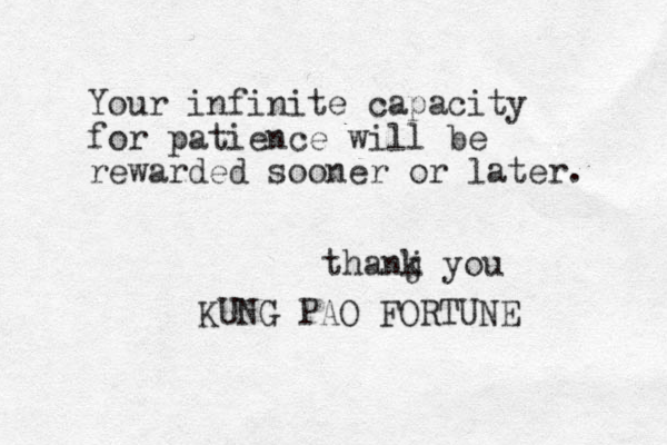 Your infinite capacity for patience will be rewarded sooner or later. KUNG PAO FORTUNE thanj k you 