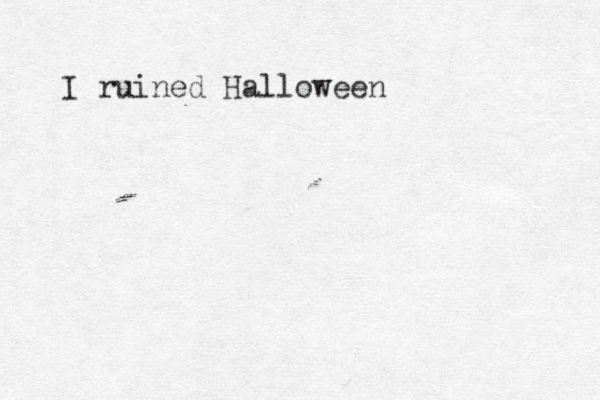 I ruined Halloween 