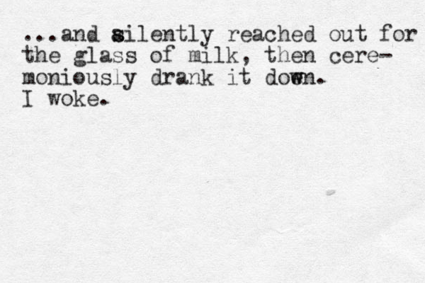 ...and ailently re s s ached out for the glass of milk, the n cere- moniously drank it doen w w . I woke. 