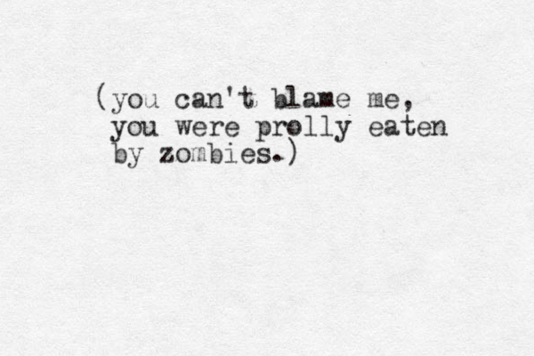(you can't blame me, you were prolly eaten by zombies.) 