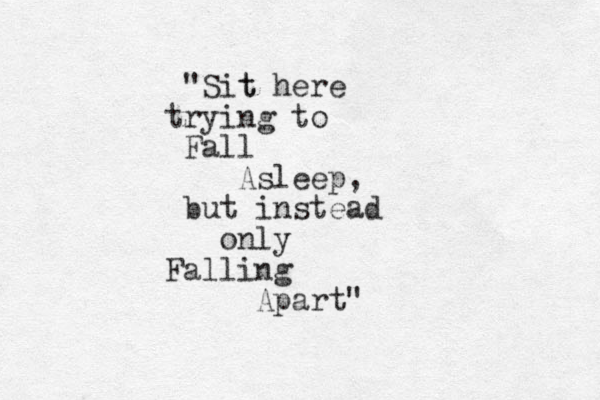 "Sit t here trying to Fall Asleep, but instead only Falling Apart"
