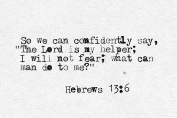 So we can co fidently say, n "The Lord is my helper; I will not fear; what can man do to me?" Hebrews 13: 6 