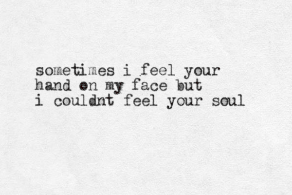 sometimes i feel your hand on my face but i couldnt feel your soul 