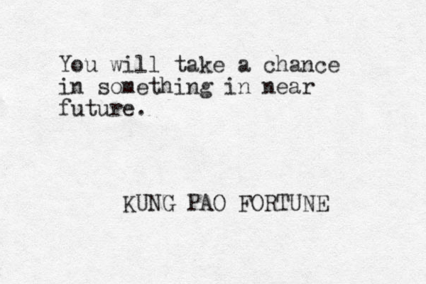 You will take a chance in something in near future. KUNG PAO FORTUNE 
