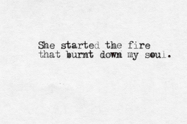 She started the fire that burnt down my soul. 