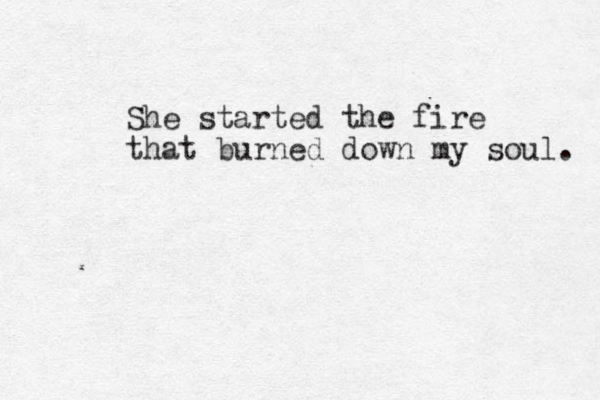 She started the fire that burned down my soul. 