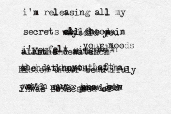 i'm releasing all my secrets all the pain i've felt since childhood allbthe teauma all the darkness that has been hisden under beautifuly woven eugs yoill never nk know hiw m oo mich it hurts whybdid you atand and watchch inwas sonscared of your moods you left promised 