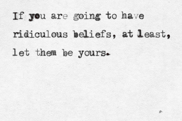 If you are going to have ridiculous beliefs, at least, let them be yours. 