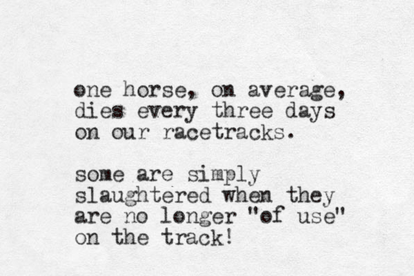 one horse , on average, dies every three days on our racetracks. some are simply slaughtered when they are no longer "of use" on the track! 