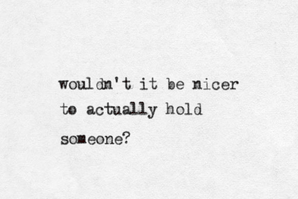 wouldn't it be nicer to actually hold someone? 