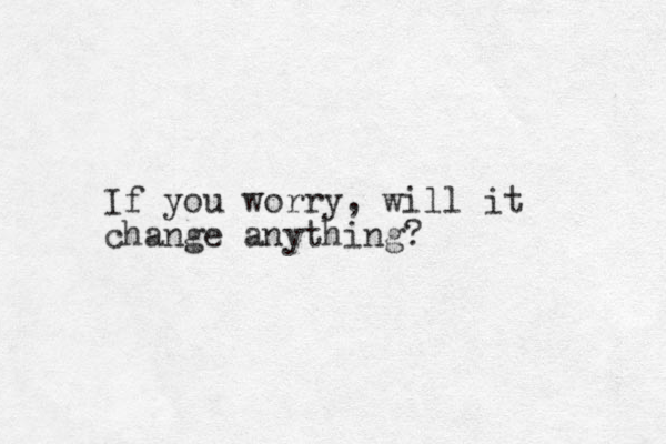 If you worry, will it change anything?