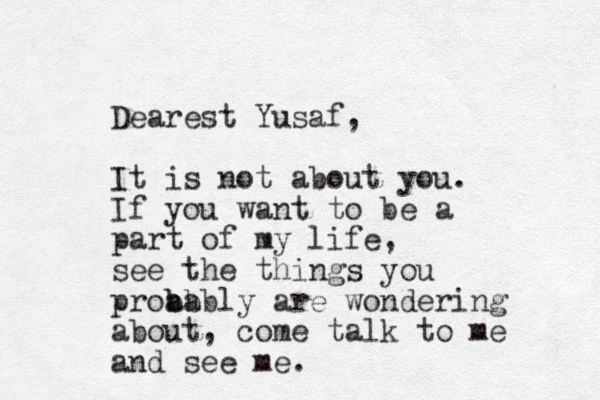 Dear est Yusaf, It is not about you. If you want to be a part of my life, see the things you proab b bably are wondering about, come talk to me and see me. 