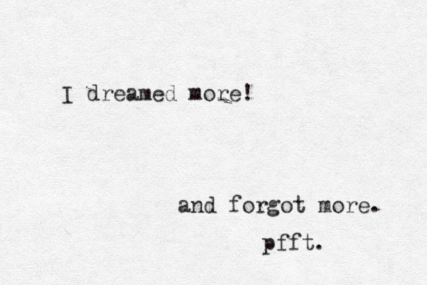 I dreamed more! and forgot more. pfft. 
