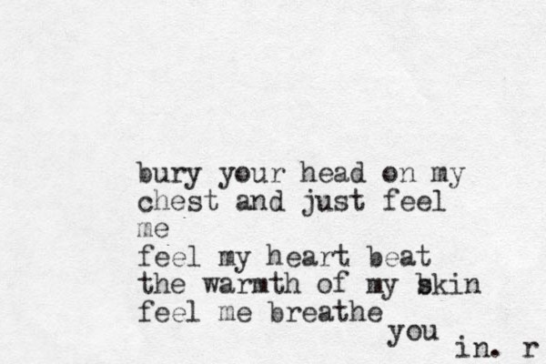 bury your head on my chest and just feel me feel my heart beat the warmth of my b skin feel me breathe you in. r 