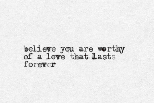 believe you are worthy of a love that lasts forever
