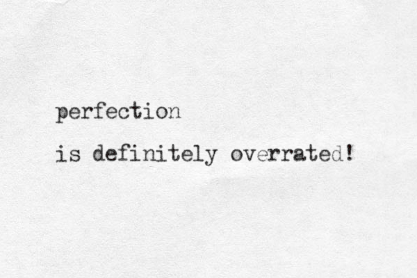 perfection is definitely ov errated! 