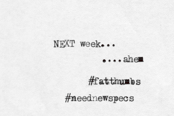 NEXT week... ....ahem #fatthumbs #neednewspecs 
