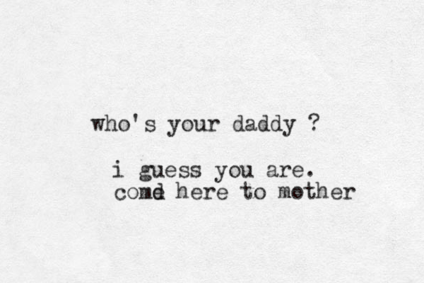 who's your daddy ? i guess you are. comd e here to mother