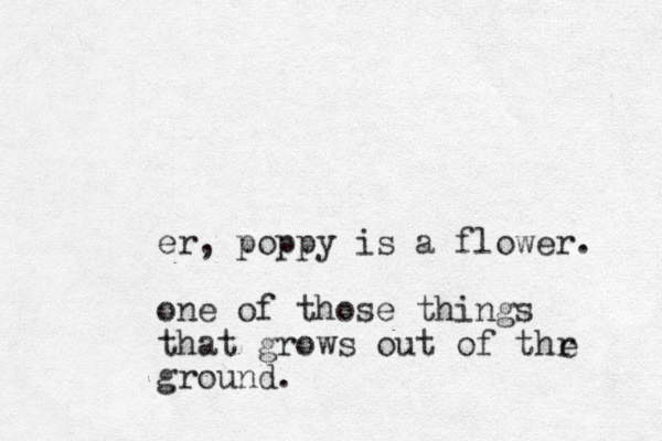 er, poppy is a flower. one of those things that grows out of thr ground. e 