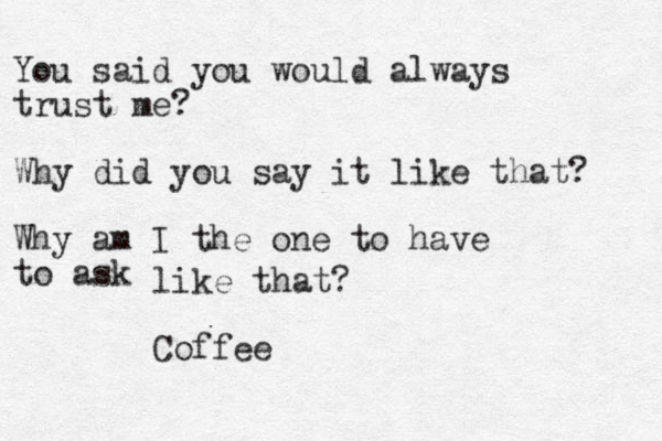 You said you would always trust me? Why did you say it like that? Why am I the one to have to ask like that? Coffee