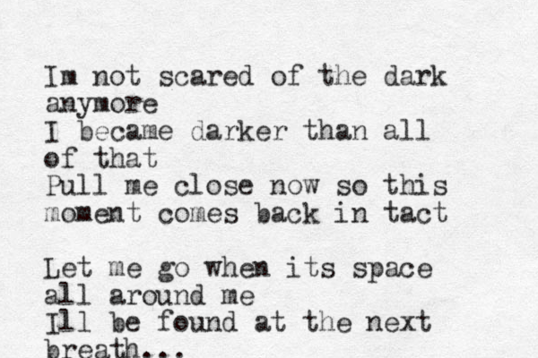 Im not scared of the dark anymore I became darker than all of that Pull me close now so this moment comes back in tact Let me go when its space all around me Ill be found at the next breath...