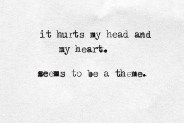 it hurts my head and my heart. seems to be a theme.