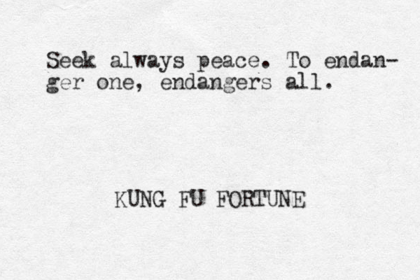 Seek always peace. To endan- ger one, endangers all. KUNG FU FORTUNE