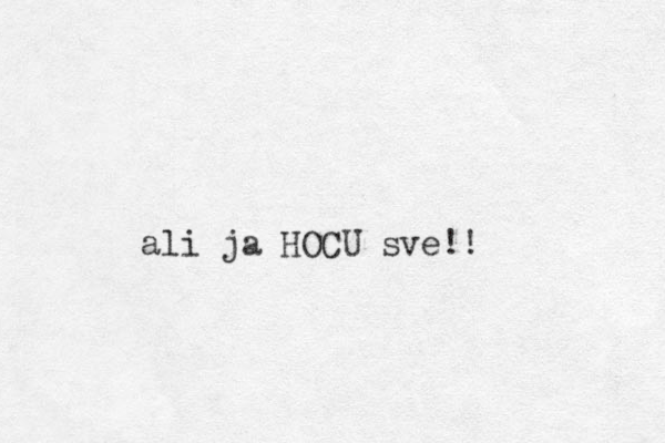 ali ja HOCU sve!!