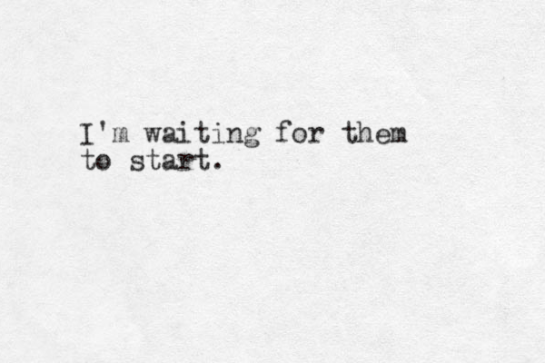 I'm waiting for them to start.
