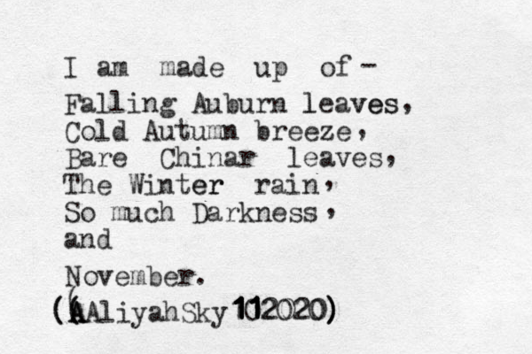 I am made up of Falling Auburn leaves l ves Cold Autumn breeze Bare Chinar leaves The Winter W er rain So much Darkness and November . - , , , , , ( ( ( ( (A A AAliyahSky102020 1 11 1 1 1 1 1 1 1 1 11 12020) ) )