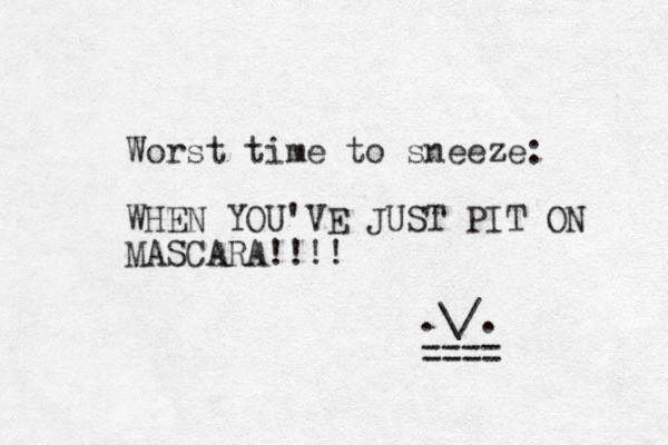 Worst time to sneeze: WHEN YOU'VE JUST PIT ON MASCARA!!!! .\/. ==== 