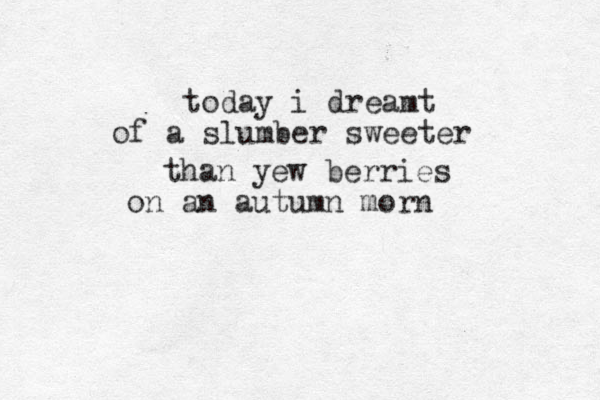 today i dreamt of a slumber sweeter than yew berries on an autumn morn 