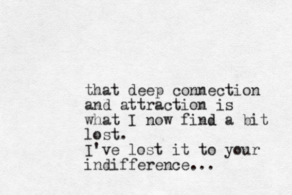 that deep connection and attraction is what I now find d a bit lost. I've lost it to your indifference...