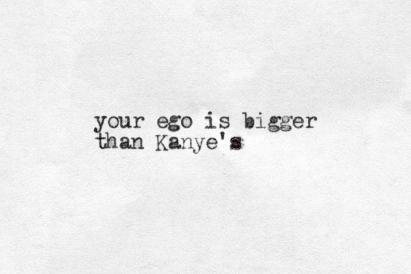 your ego is bigger than Kanye's