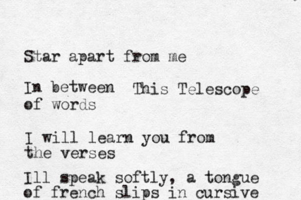 Star apart from me In between This Telescope of words I will learn you from the verses Ill speak softly, a tongue of french slips in cursive 