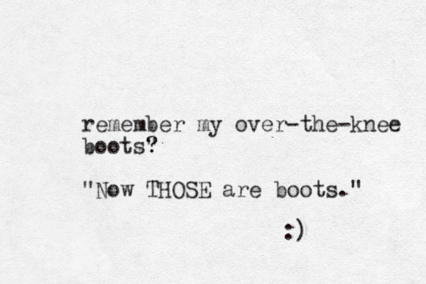 remember my over-the-knee boots" ? ? "Now THOSE are boots." :) 