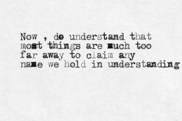 Now , do understand that most things are much too far away to claim any name we hold in understanding 