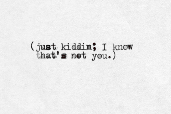 (juat s s kiddin; I know that's not you.)