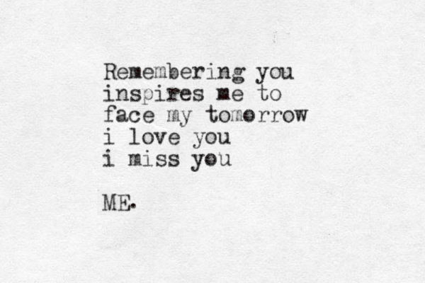Remembering you inspires me to face my tomorrow i love you i miss you ME. 