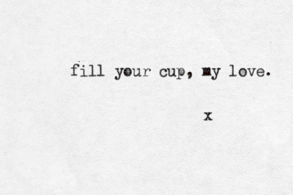 fill your cup , my love. x