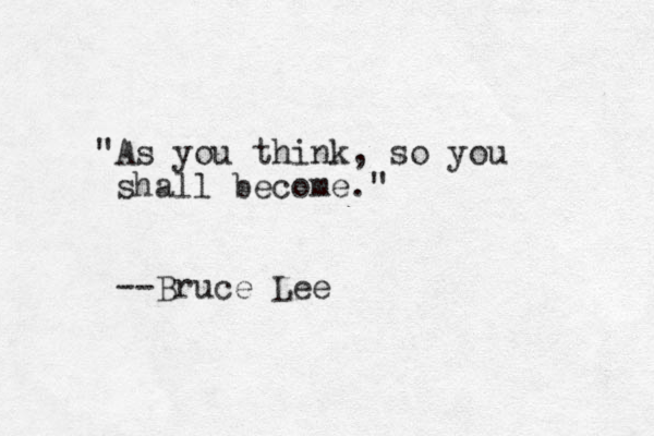 "As you think, so you shall become." --Bruce Lee