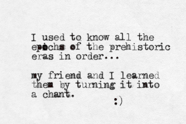 I used to know all the epichs o o of the prehistoric eras in order... my friend and I learned them by turning it into a chant. :) 