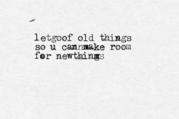 le go t of old things so u cannmake room for ne things m w