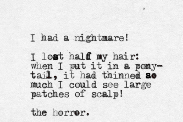 I had a nightmare! I loat s s hald f f l my hair: when I put it in a pony- tail, it had thinned ao much I could see large patches of scalp! the horror. s s s 
