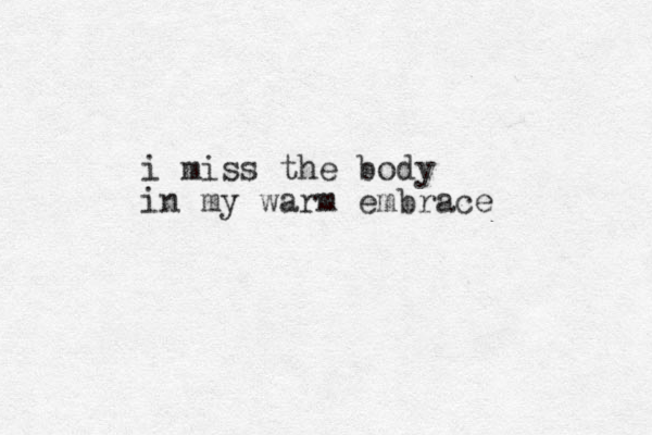 i miss the body in my warm embrace
