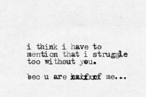 i think i have to mention that i struggle too without you. bec u are half of me... xxxxxxx