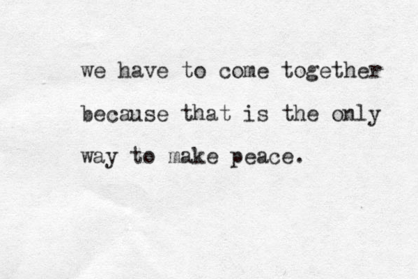 we have to come together because that is the only way to make peace. 