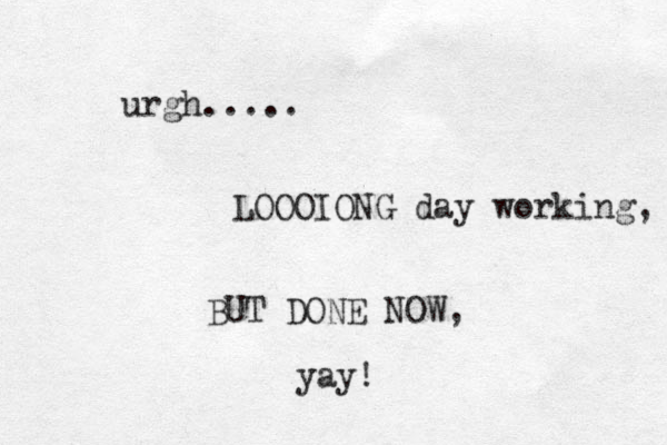 urgh..... LOOOIONG day working, BUT DONE NOW, yay! 