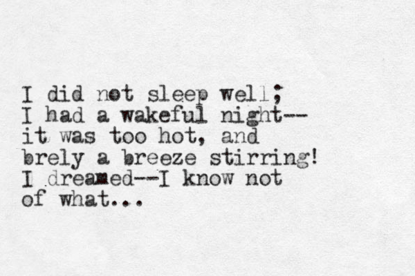 I did not sleep well; I had a wakeful night-- it was too hot, and brely a breeze stirring! I dreamed--I know not of what...